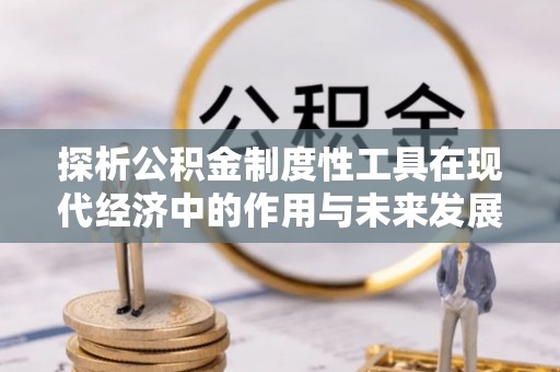 仁寿探析公积金制度性工具在现代经济中的作用与未来发展趋势