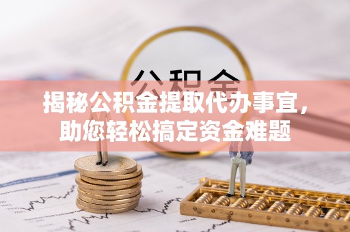 仁寿揭秘公积金提取代办事宜，助您轻松搞定资金难题