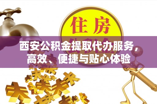 仁寿西安公积金提取代办服务，高效、便捷与贴心体验