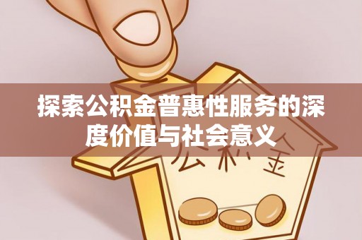 仁寿探索公积金普惠性服务的深度价值与社会意义