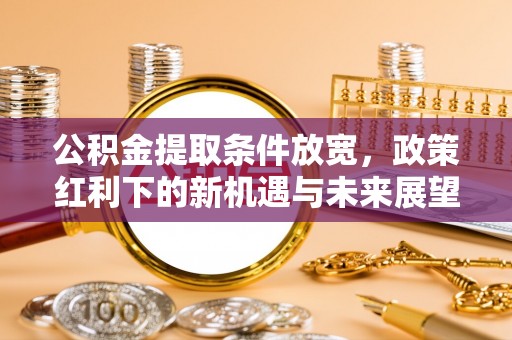 仁寿公积金提取条件放宽，政策红利下的新机遇与未来展望