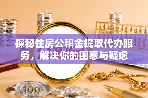 仁寿探秘住房公积金提取代办服务，解决你的困惑与疑虑