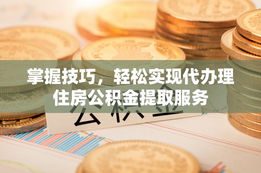 仁寿掌握技巧，轻松实现代办理住房公积金提取服务