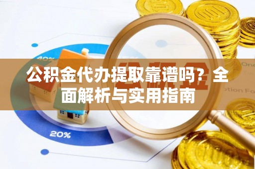 仁寿公积金代办提取靠谱吗？全面解析与实用指南
