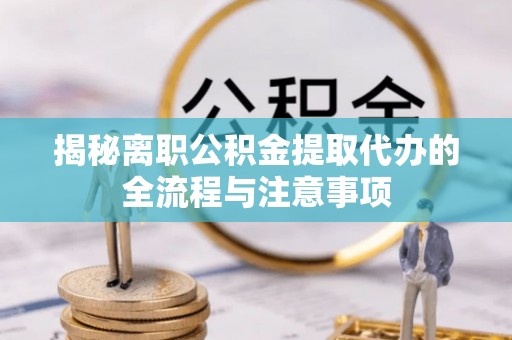 仁寿揭秘离职公积金提取代办的全流程与注意事项