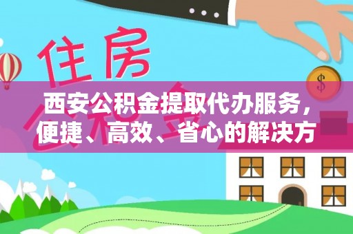 仁寿西安公积金提取代办服务，便捷、高效、省心的解决方案