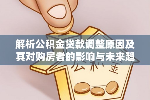 仁寿解析公积金贷款调整原因及其对购房者的影响与未来趋势
