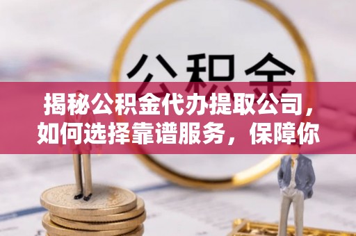 仁寿揭秘公积金代办提取公司，如何选择靠谱服务，保障你的资金安全