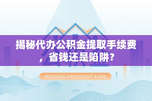 仁寿揭秘代办公积金提取手续费，省钱还是陷阱？