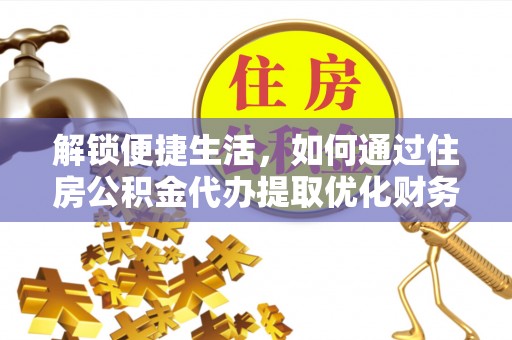 仁寿解锁便捷生活，如何通过住房公积金代办提取优化财务规划