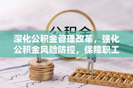 仁寿深化公积金管理改革，强化公积金风险防控，保障职工权益