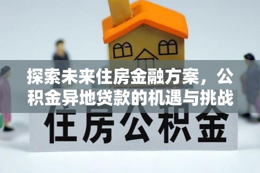 仁寿探索未来住房金融方案，公积金异地贷款的机遇与挑战