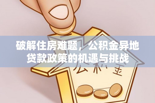 仁寿破解住房难题，公积金异地贷款政策的机遇与挑战