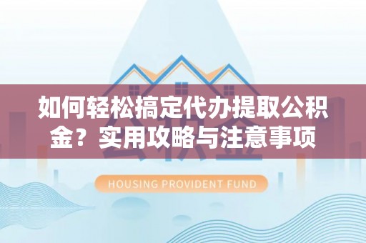 仁寿如何轻松搞定代办提取公积金？实用攻略与注意事项