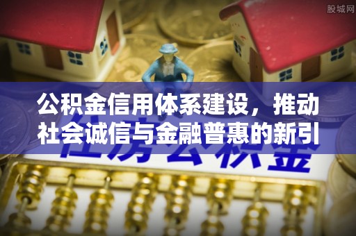 仁寿公积金信用体系建设，推动社会诚信与金融普惠的新引擎