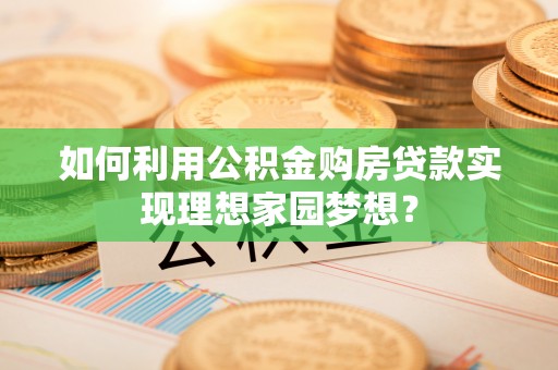 仁寿如何利用公积金购房贷款实现理想家园梦想？