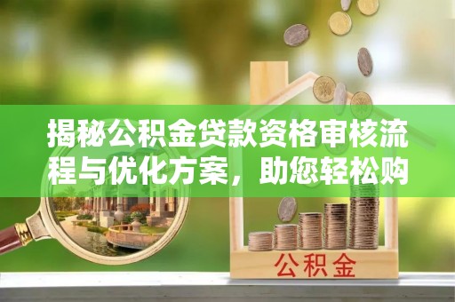 仁寿揭秘公积金贷款资格审核流程与优化方案，助您轻松购房