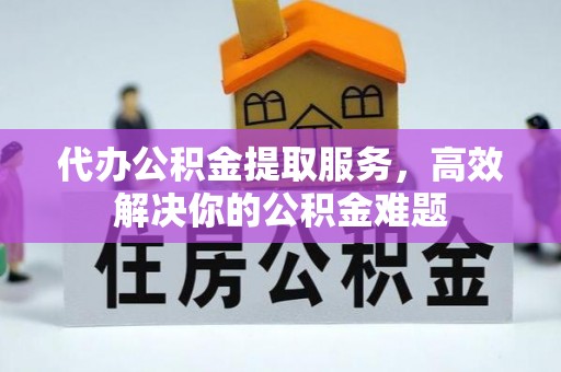 仁寿代办公积金提取服务，高效解决你的公积金难题