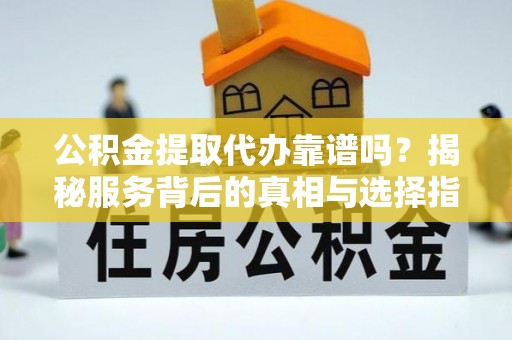 仁寿公积金提取代办靠谱吗？揭秘服务背后的真相与选择指南