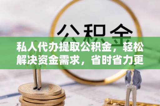 仁寿私人代办提取公积金，轻松解决资金需求，省时省力更高效