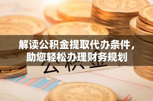 仁寿解读公积金提取代办条件，助您轻松办理财务规划