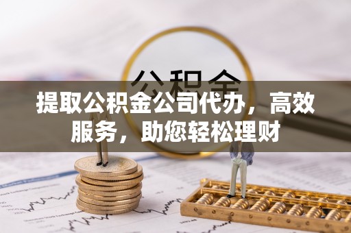 仁寿提取公积金公司代办，高效服务，助您轻松理财