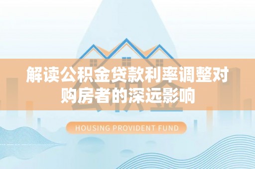 仁寿解读公积金贷款利率调整对购房者的深远影响