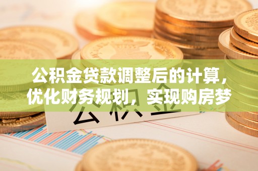 仁寿公积金贷款调整后的计算，优化财务规划，实现购房梦想