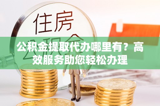仁寿公积金提取代办哪里有？高效服务助您轻松办理