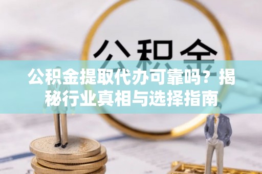 仁寿公积金提取代办可靠吗？揭秘行业真相与选择指南