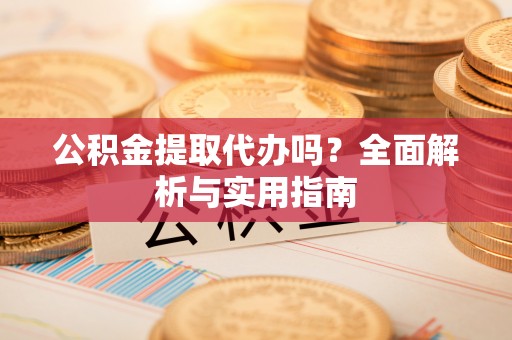 仁寿公积金提取代办吗？全面解析与实用指南
