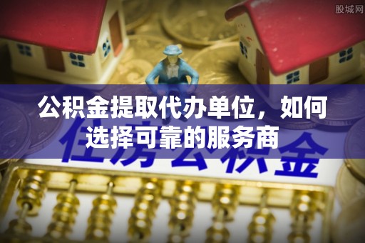 仁寿公积金提取代办单位，如何选择可靠的服务商
