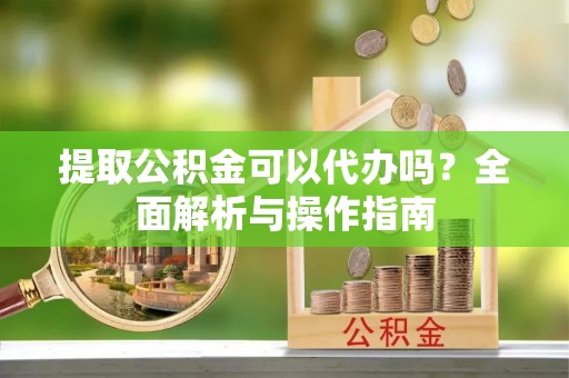 仁寿提取公积金可以代办吗？全面解析与操作指南