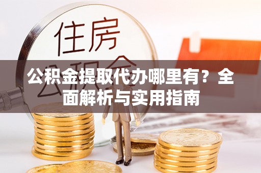 仁寿公积金提取代办哪里有？全面解析与实用指南