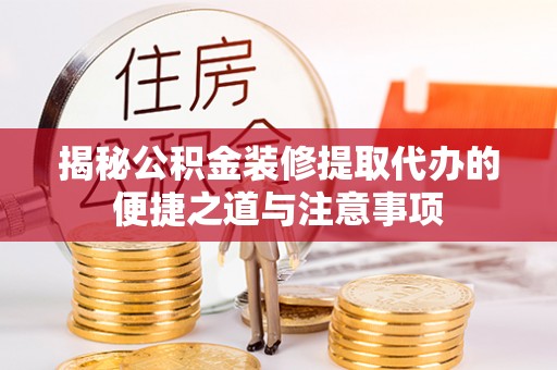 仁寿揭秘公积金装修提取代办的便捷之道与注意事项
