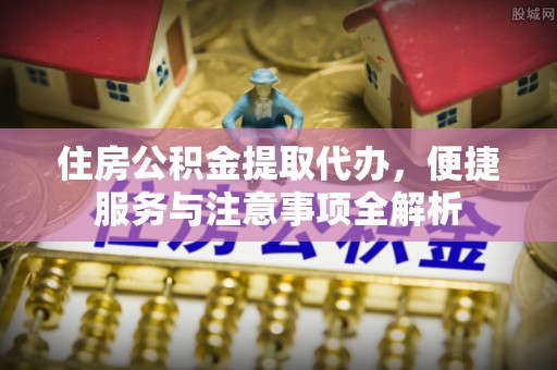 仁寿住房公积金提取代办，便捷服务与注意事项全解析