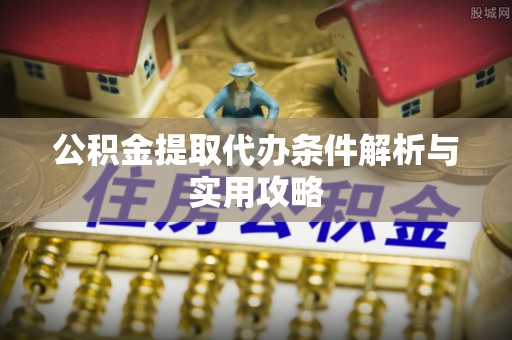 仁寿公积金提取代办条件解析与实用攻略
