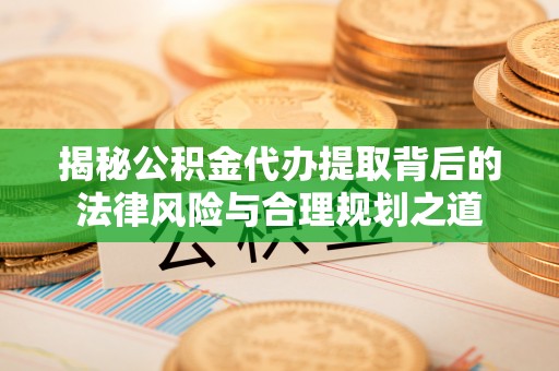仁寿揭秘公积金代办提取背后的法律风险与合理规划之道