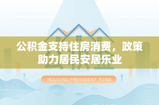 仁寿公积金支持住房消费，政策助力居民安居乐业
