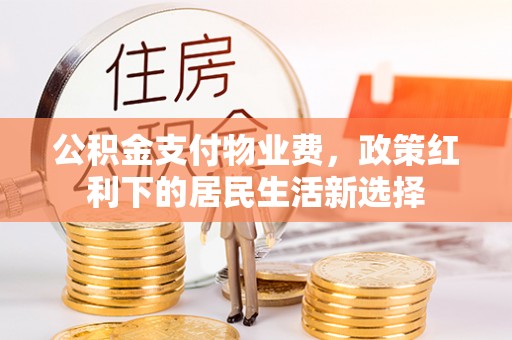 仁寿公积金支付物业费，政策红利下的居民生活新选择