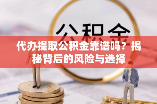 仁寿代办提取公积金靠谱吗？揭秘背后的风险与选择