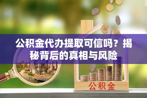 仁寿公积金代办提取可信吗？揭秘背后的真相与风险