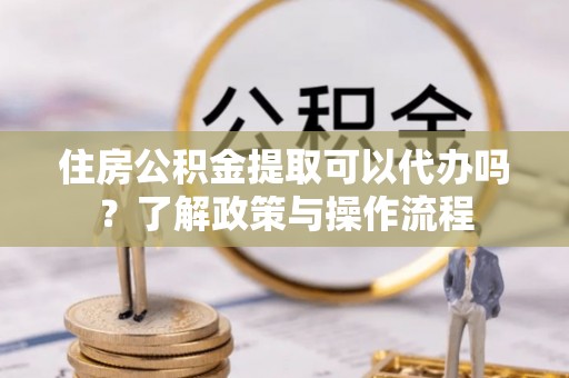 仁寿住房公积金提取可以代办吗？了解政策与操作流程