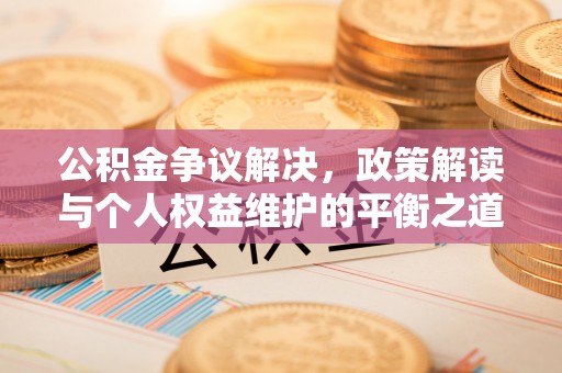 仁寿公积金争议解决，政策解读与个人权益维护的平衡之道