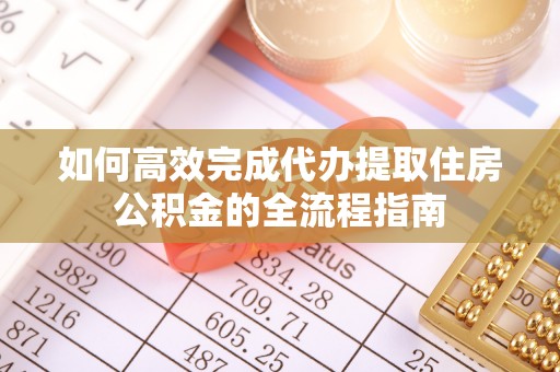 仁寿如何高效完成代办提取住房公积金的全流程指南