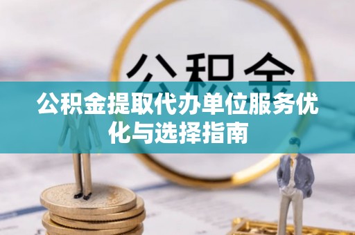 仁寿公积金提取代办单位服务优化与选择指南