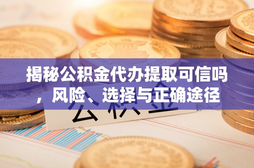 仁寿揭秘公积金代办提取可信吗，风险、选择与正确途径