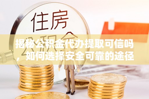 仁寿揭秘公积金代办提取可信吗，如何选择安全可靠的途径