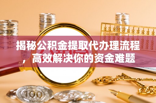 仁寿揭秘公积金提取代办理流程，高效解决你的资金难题