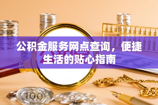仁寿公积金服务网点查询，便捷生活的贴心指南